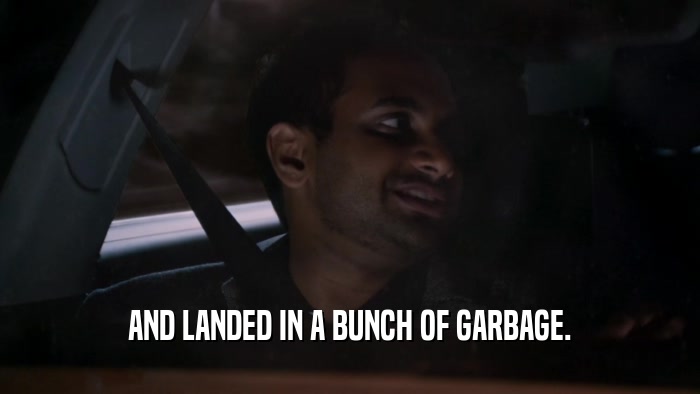 AND LANDED IN A BUNCH OF GARBAGE.  