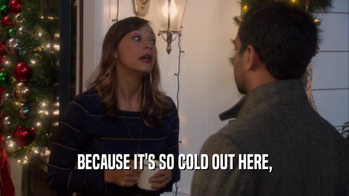 BECAUSE IT'S SO COLD OUT HERE,  