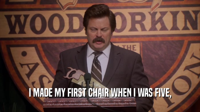 I MADE MY FIRST CHAIR WHEN I WAS FIVE,  