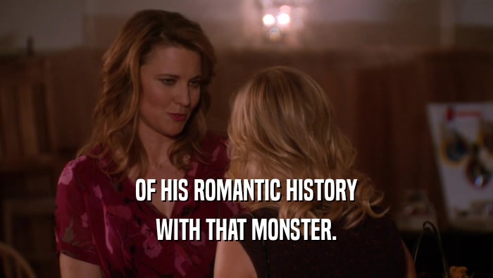 OF HIS ROMANTIC HISTORY WITH THAT MONSTER. 