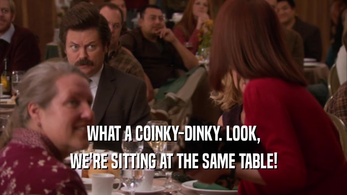 WHAT A COINKY-DINKY. LOOK, WE'RE SITTING AT THE SAME TABLE! 
