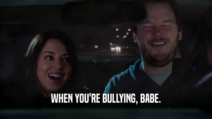 WHEN YOU'RE BULLYING, BABE.  