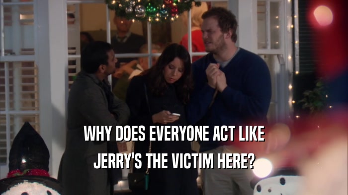WHY DOES EVERYONE ACT LIKE JERRY'S THE VICTIM HERE? 