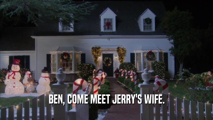 BEN, COME MEET JERRY'S WIFE.  