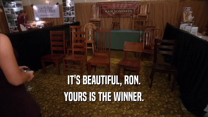IT'S BEAUTIFUL, RON.
 YOURS IS THE WINNER.
 
