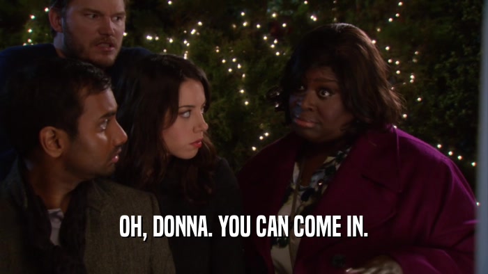 OH, DONNA. YOU CAN COME IN.  