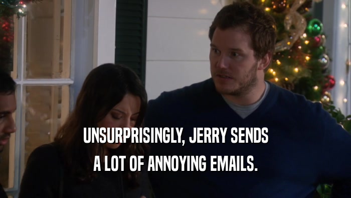 UNSURPRISINGLY, JERRY SENDS A LOT OF ANNOYING EMAILS. 