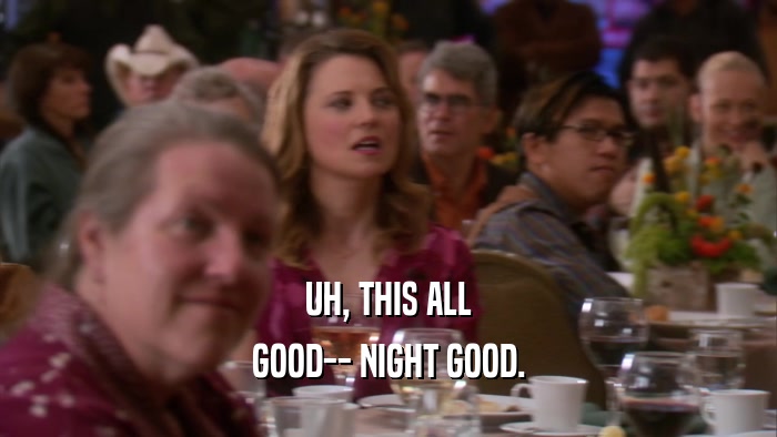 UH, THIS ALL GOOD-- NIGHT GOOD. 