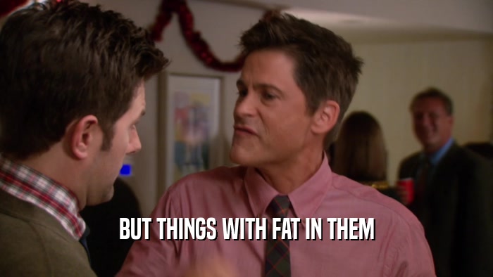 BUT THINGS WITH FAT IN THEM  