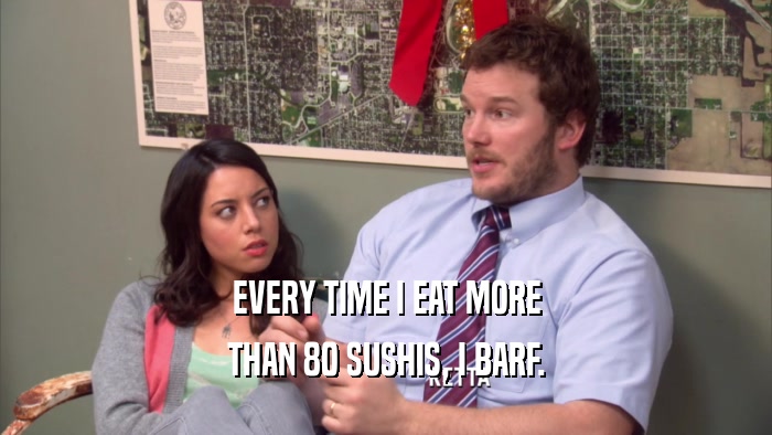 EVERY TIME I EAT MORE THAN 80 SUSHIS, I BARF. 
