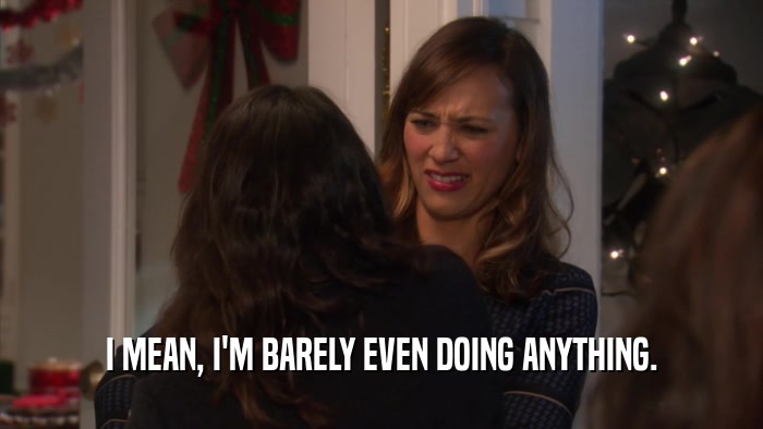 I MEAN, I'M BARELY EVEN DOING ANYTHING.  