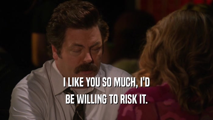 I LIKE YOU SO MUCH, I'D BE WILLING TO RISK IT. 