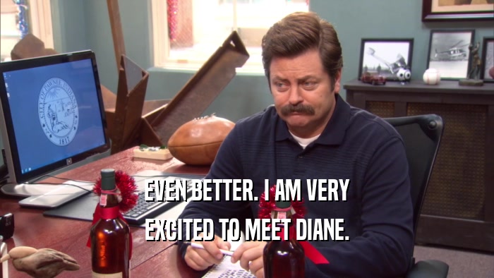 EVEN BETTER. I AM VERY EXCITED TO MEET DIANE. 