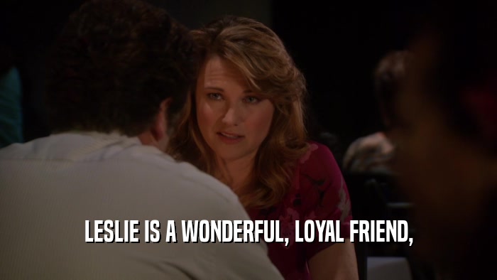 LESLIE IS A WONDERFUL, LOYAL FRIEND,  