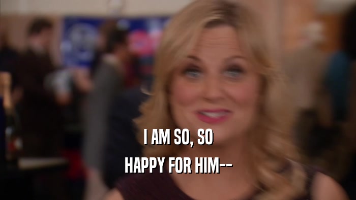 I AM SO, SO HAPPY FOR HIM-- 