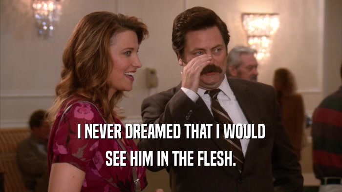 I NEVER DREAMED THAT I WOULD SEE HIM IN THE FLESH. 