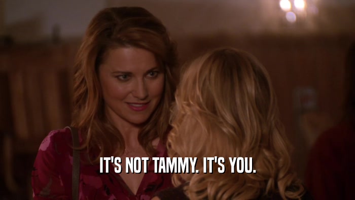 IT'S NOT TAMMY. IT'S YOU.  