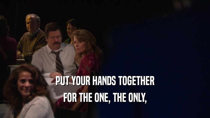 PUT YOUR HANDS TOGETHER FOR THE ONE, THE ONLY, 
