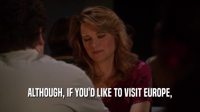 ALTHOUGH, IF YOU'D LIKE TO VISIT EUROPE,  