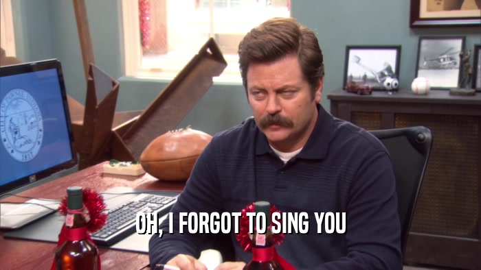 OH, I FORGOT TO SING YOU  