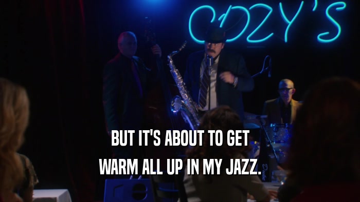 BUT IT'S ABOUT TO GET WARM ALL UP IN MY JAZZ. 