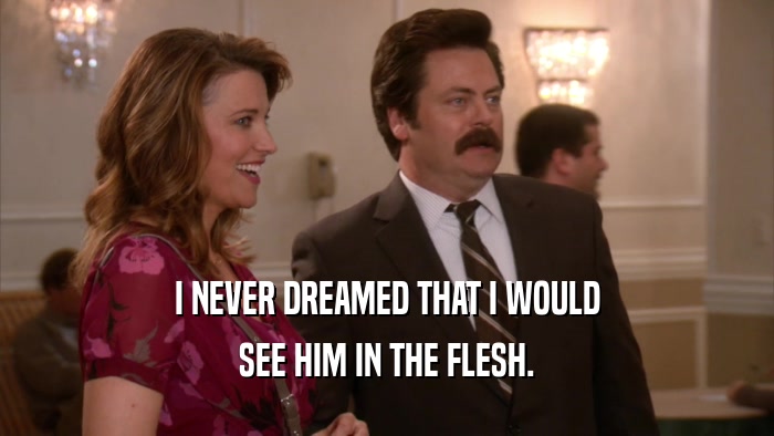 I NEVER DREAMED THAT I WOULD SEE HIM IN THE FLESH. 