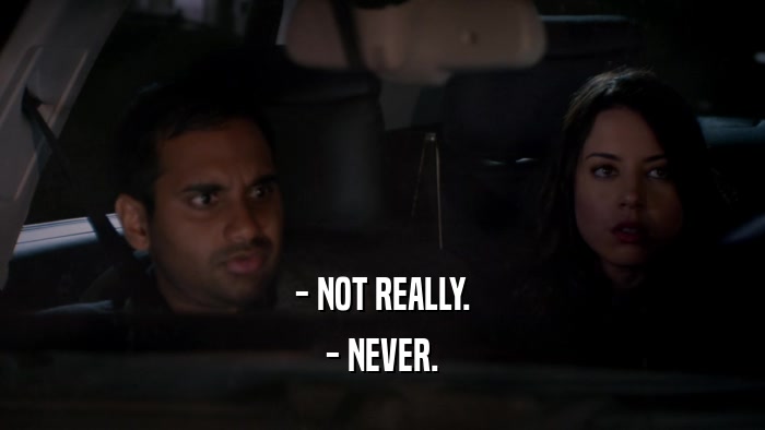 - NOT REALLY. - NEVER. 