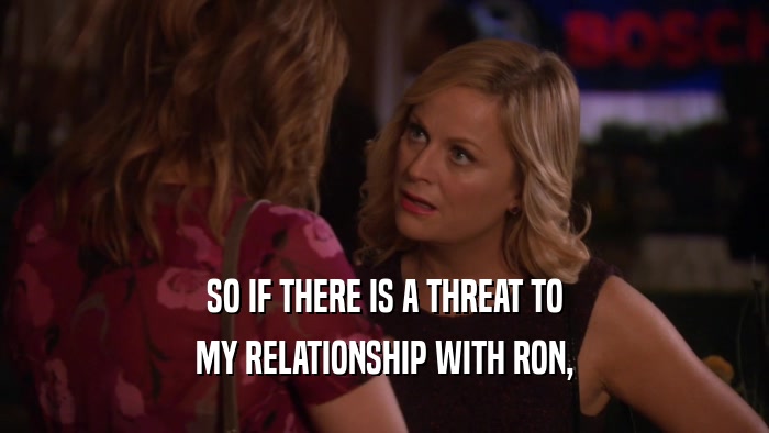 SO IF THERE IS A THREAT TO MY RELATIONSHIP WITH RON, 