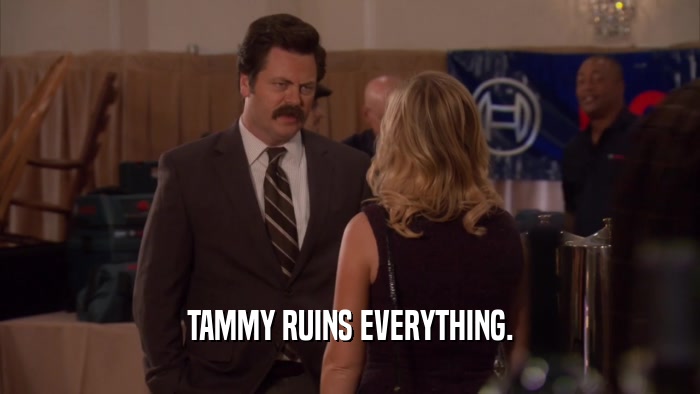 TAMMY RUINS EVERYTHING.  