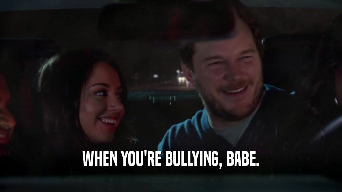 WHEN YOU'RE BULLYING, BABE.  