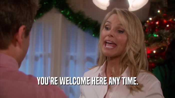 YOU'RE WELCOME HERE ANY TIME.  