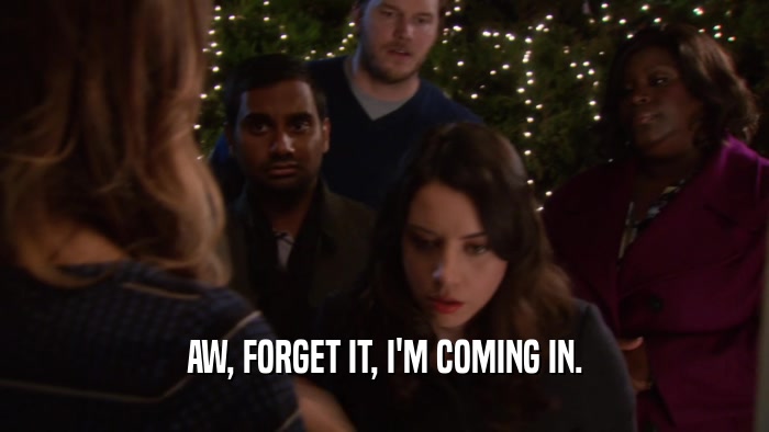 AW, FORGET IT, I'M COMING IN.  