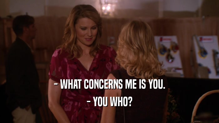 - WHAT CONCERNS ME IS YOU. - YOU WHO? 