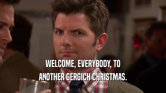 WELCOME, EVERYBODY, TO ANOTHER GERGICH CHRISTMAS. 