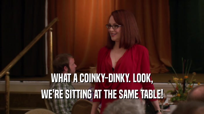 WHAT A COINKY-DINKY. LOOK, WE'RE SITTING AT THE SAME TABLE! 
