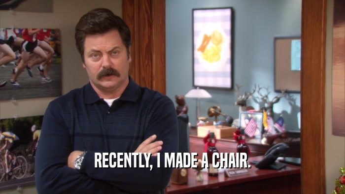 RECENTLY, I MADE A CHAIR.  