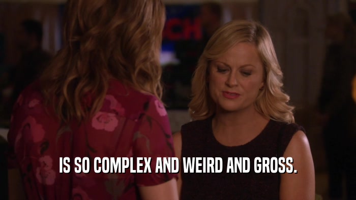 IS SO COMPLEX AND WEIRD AND GROSS.  