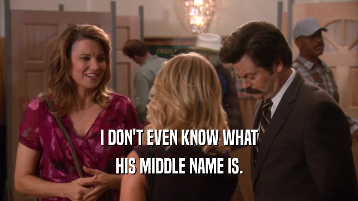 I DON'T EVEN KNOW WHAT HIS MIDDLE NAME IS. 