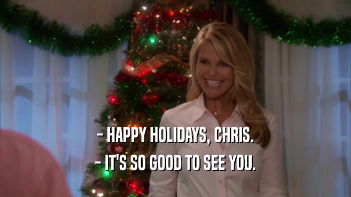 - HAPPY HOLIDAYS, CHRIS. - IT'S SO GOOD TO SEE YOU. 
