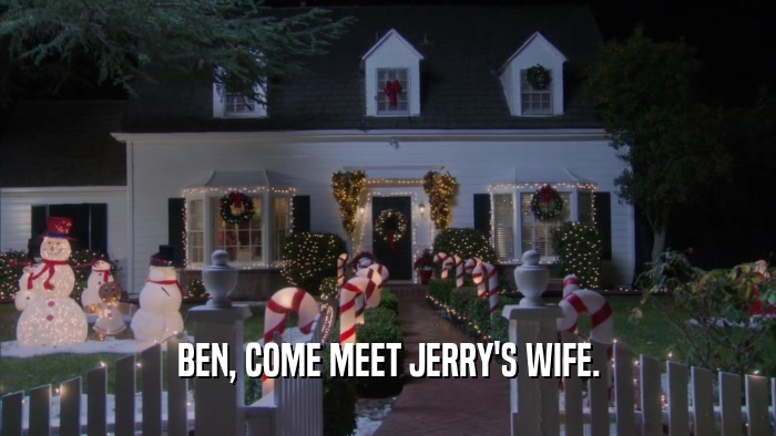 BEN, COME MEET JERRY'S WIFE.  