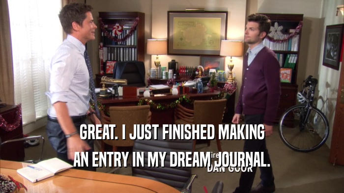 GREAT. I JUST FINISHED MAKING AN ENTRY IN MY DREAM JOURNAL. 