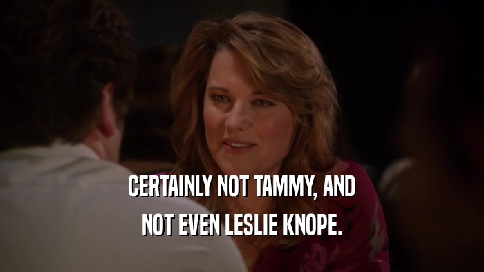 CERTAINLY NOT TAMMY, AND NOT EVEN LESLIE KNOPE. 