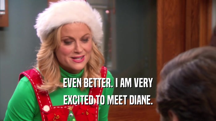 EVEN BETTER. I AM VERY EXCITED TO MEET DIANE. 