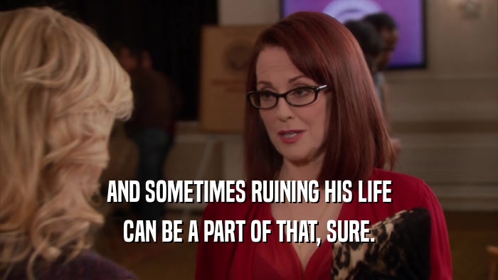 AND SOMETIMES RUINING HIS LIFE CAN BE A PART OF THAT, SURE. 