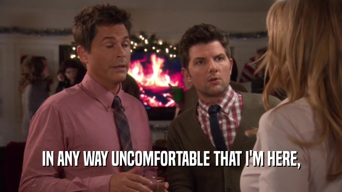 IN ANY WAY UNCOMFORTABLE THAT I'M HERE,  