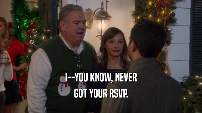 I--YOU KNOW, NEVER GOT YOUR RSVP. 