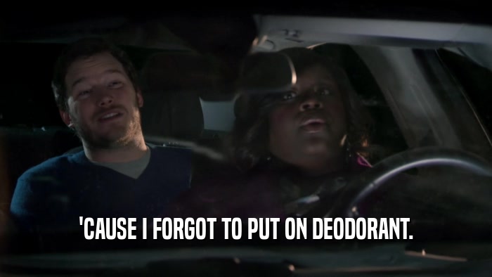 'CAUSE I FORGOT TO PUT ON DEODORANT.  