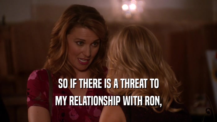 SO IF THERE IS A THREAT TO MY RELATIONSHIP WITH RON, 
