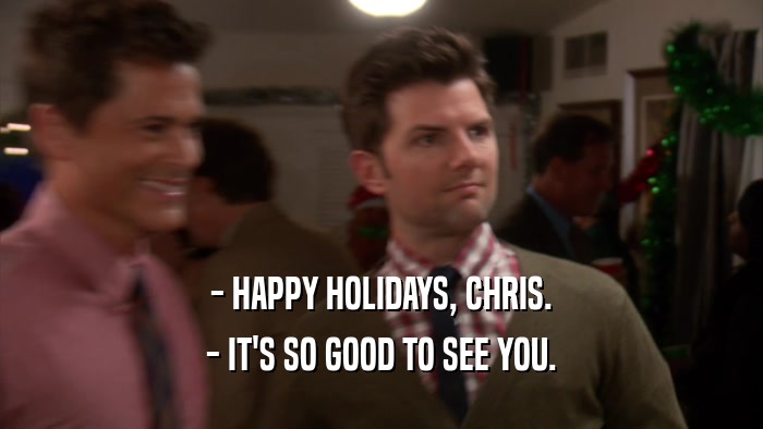- HAPPY HOLIDAYS, CHRIS. - IT'S SO GOOD TO SEE YOU. 