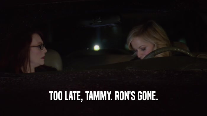 TOO LATE, TAMMY. RON'S GONE.  